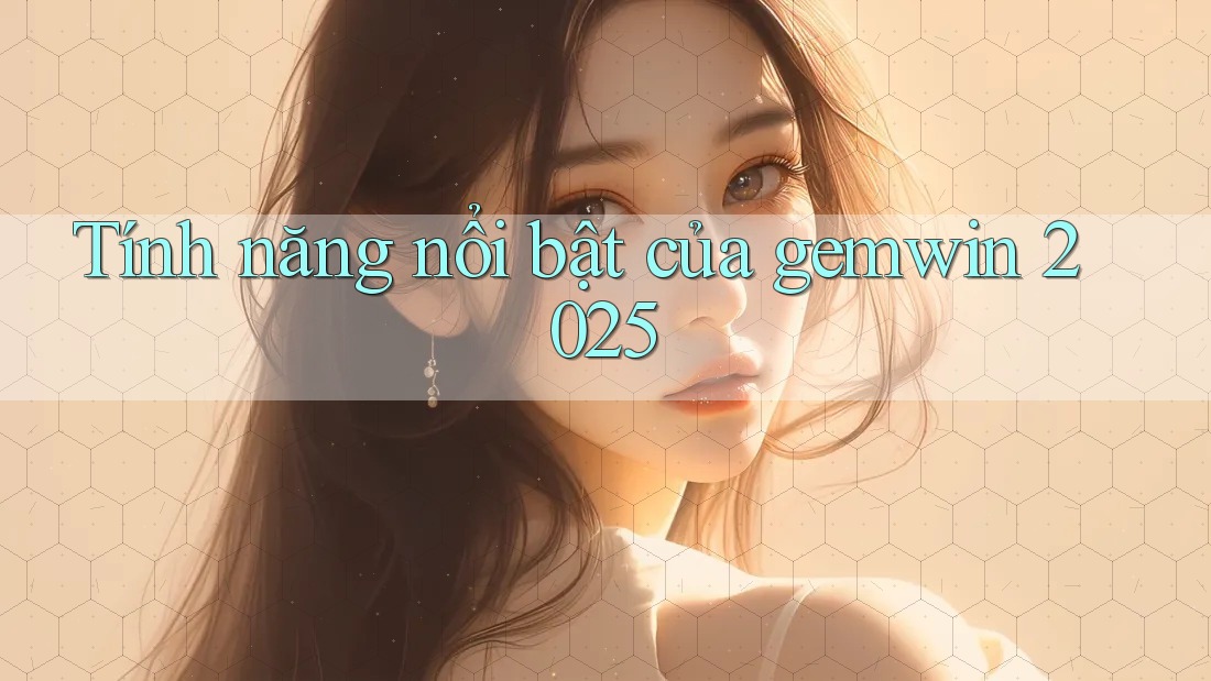 Tính năng nổi bật của gemwin 2025 Tính năng nổi bật của gemwin 2025