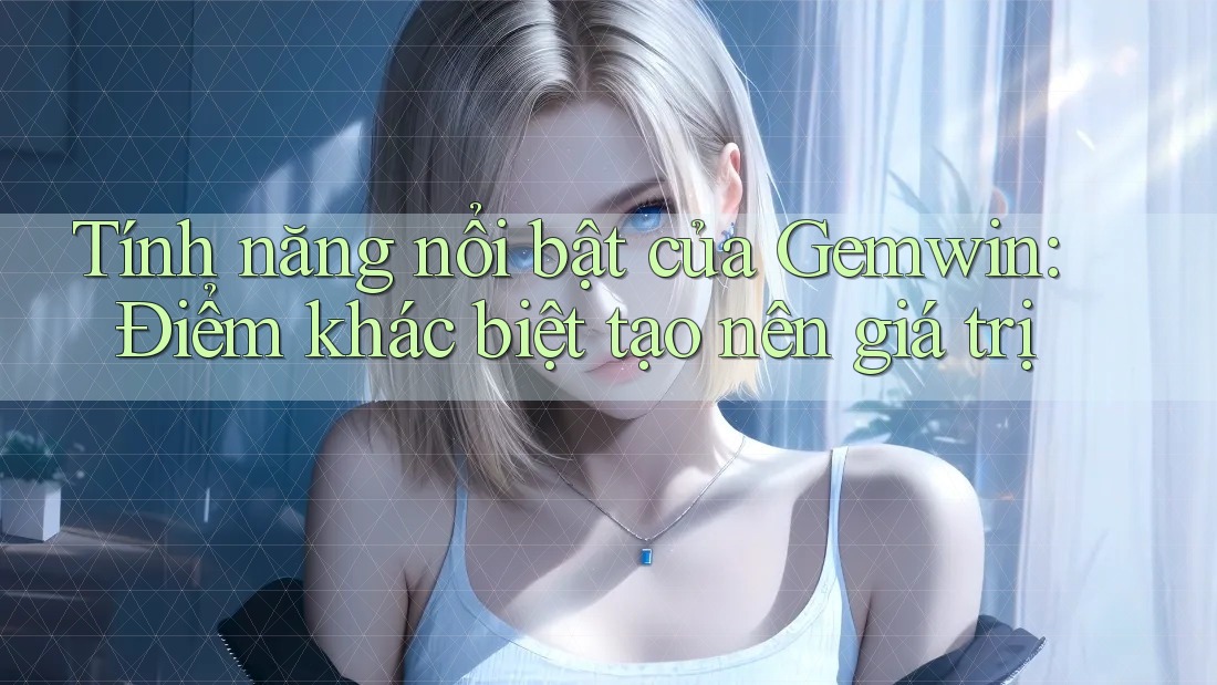 Tính năng nổi bật của Gemwin: Điểm khác biệt tạo nên giá trị Tính năng nổi bật của Gemwin: Điểm khác biệt tạo nên giá trị
