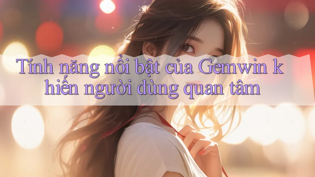 Tính năng nổi bật của Gemwin khiến người dùng quan tâm Tính năng nổi bật của Gemwin khiến người dùng quan tâm