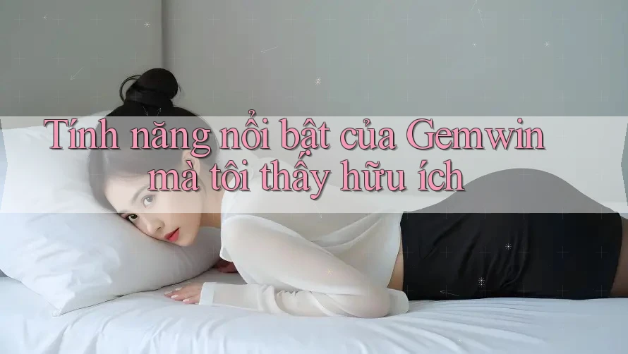 Tính năng nổi bật của Gemwin mà tôi thấy hữu ích