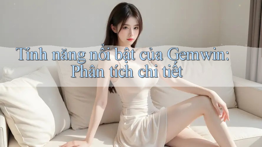 Tính năng nổi bật của Gemwin: Phân tích chi tiết Tính năng nổi bật của Gemwin: Phân tích chi tiết