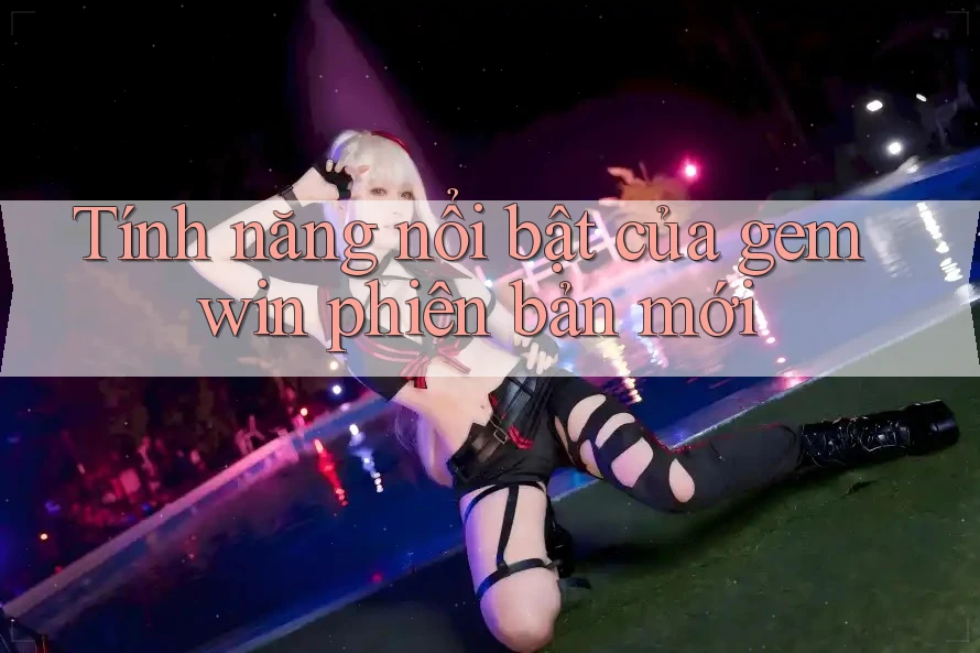 Tính năng nổi bật của gemwin phiên bản mới