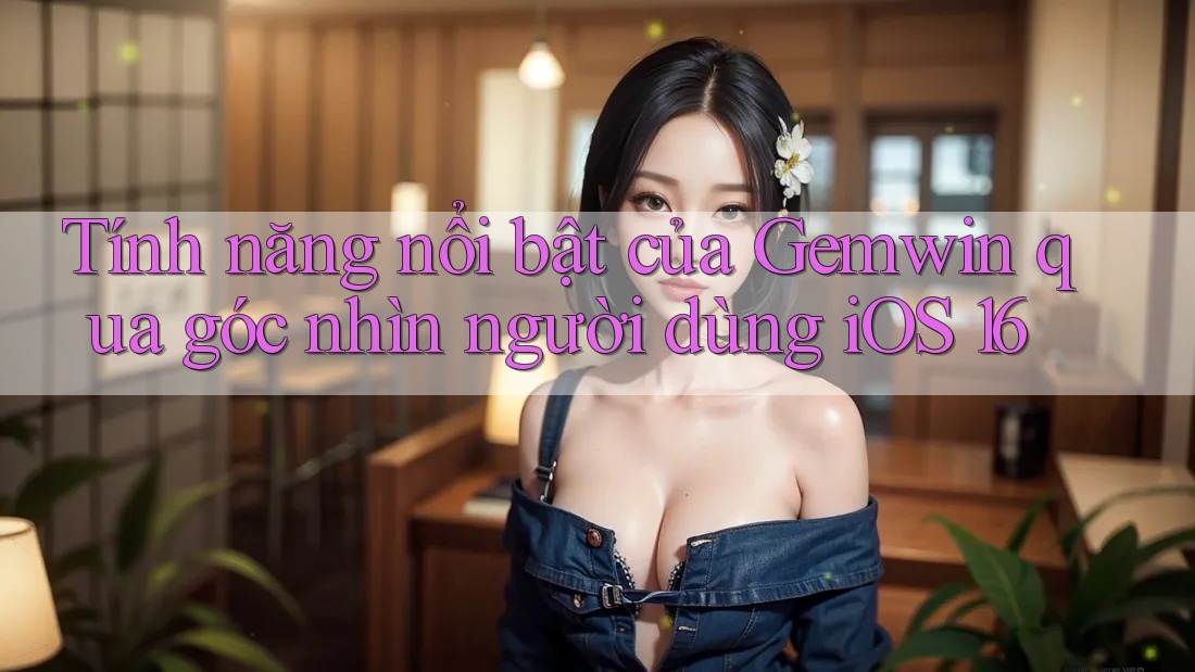 Tính năng nổi bật của Gemwin qua góc nhìn người dùng iOS 16