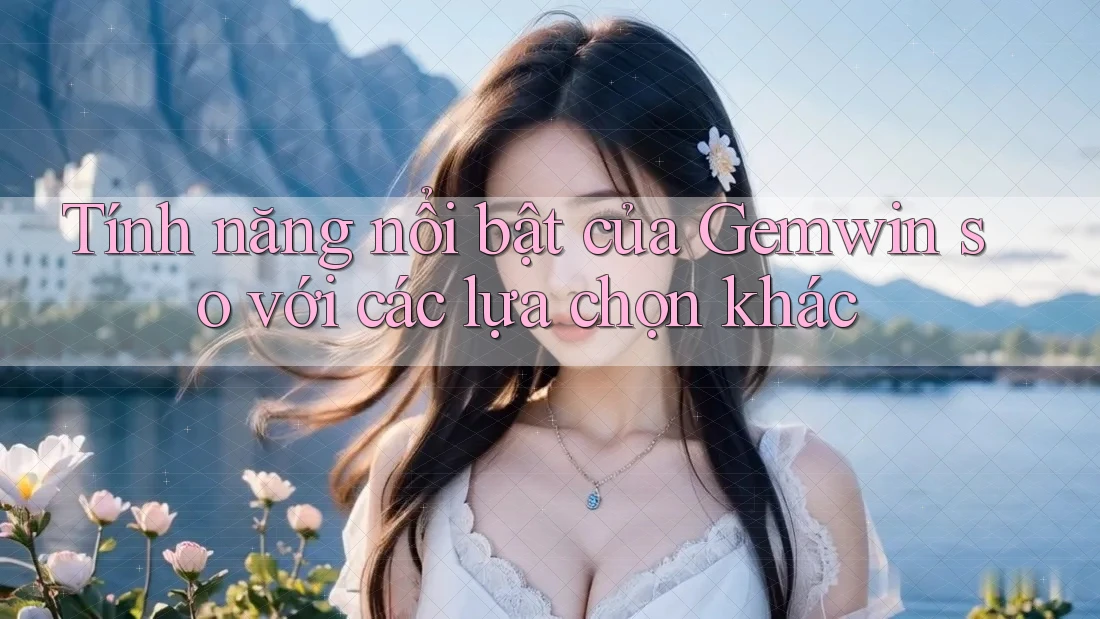 Tính năng nổi bật của Gemwin so với các lựa chọn khác Tính năng nổi bật của Gemwin so với các lựa chọn khác