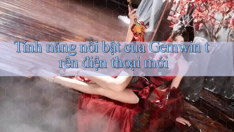 Tính năng nổi bật của Gemwin trên điện thoại mới Tính năng nổi bật của Gemwin trên điện thoại mới