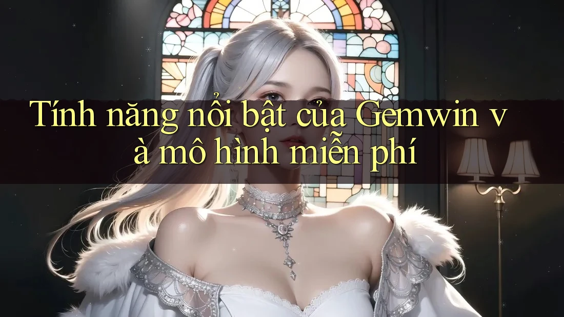 Tính năng nổi bật của Gemwin và mô hình miễn phí Tính năng nổi bật của Gemwin và mô hình miễn phí