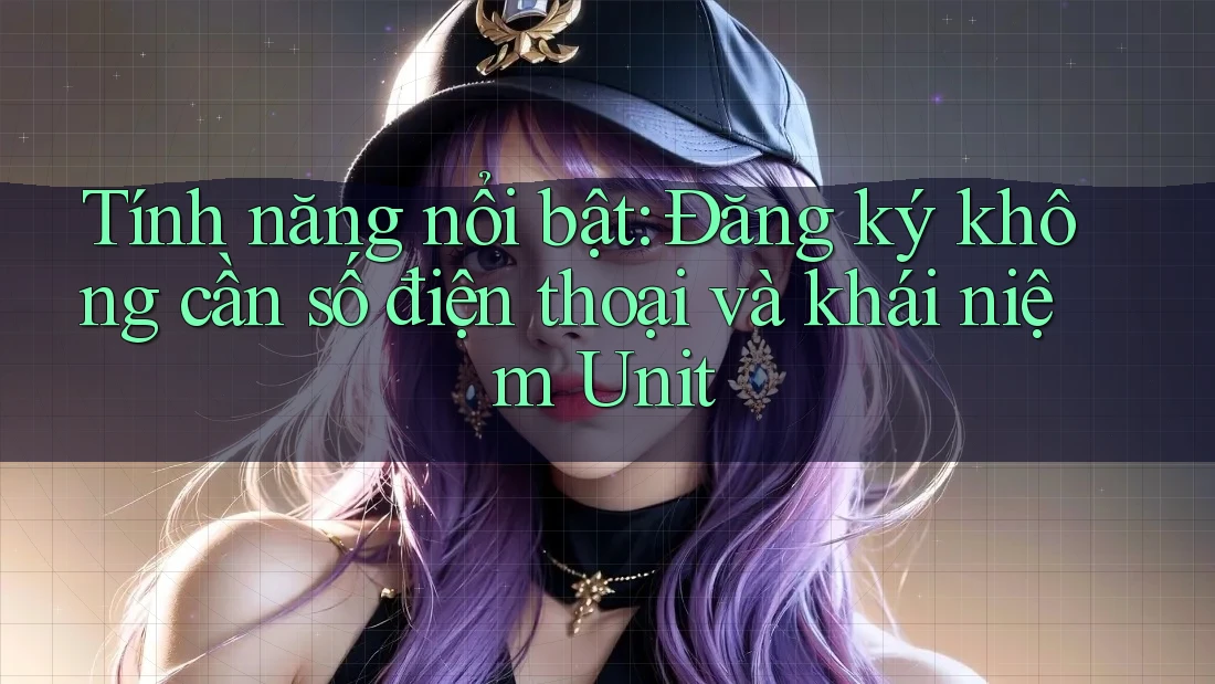 Tính năng nổi bật: Đăng ký không cần số điện thoại và khái niệm Unit Tính năng nổi bật: Đăng ký không cần số điện thoại và khái niệm Unit