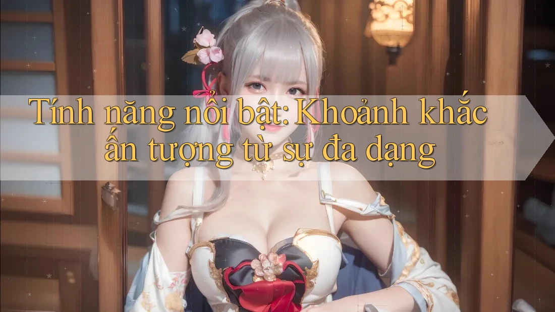 Tính năng nổi bật: Khoảnh khắc ấn tượng từ sự đa dạng
