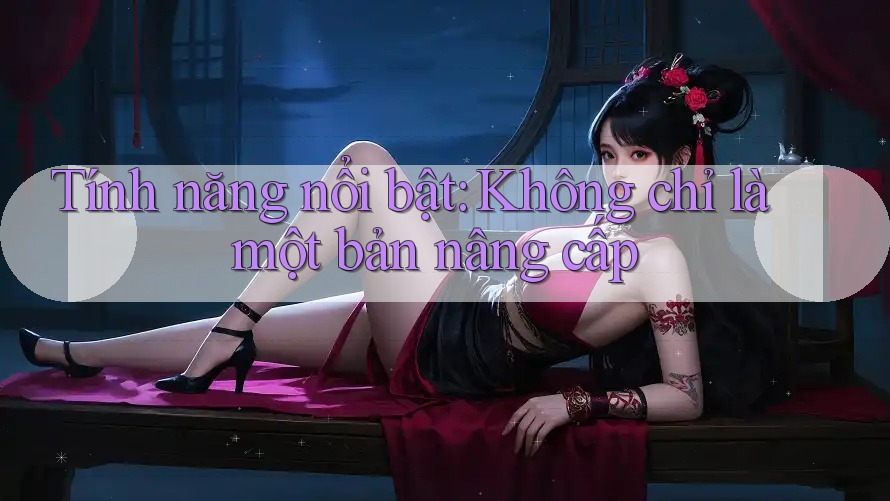 Tính năng nổi bật: Không chỉ là một bản nâng cấp Tính năng nổi bật: Không chỉ là một bản nâng cấp