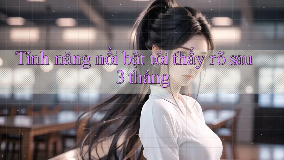 Tính năng nổi bật tôi thấy rõ sau 3 tháng Tính năng nổi bật tôi thấy rõ sau 3 tháng