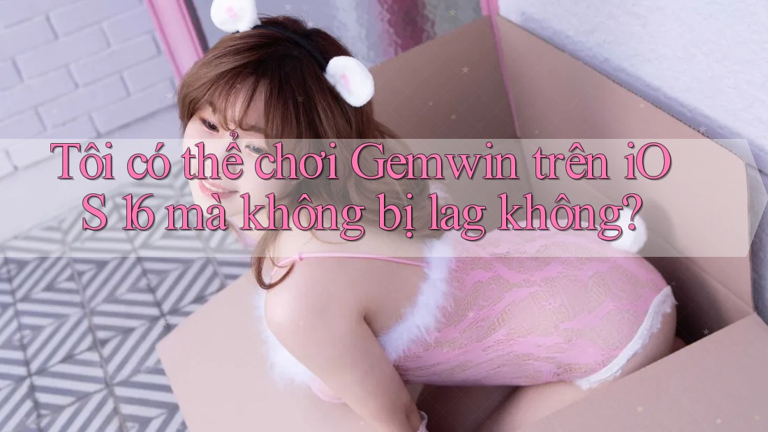 Tôi có thể chơi Gemwin trên iOS 16 mà không bị lag không? Tôi có thể chơi Gemwin trên iOS 16 mà không bị lag không?