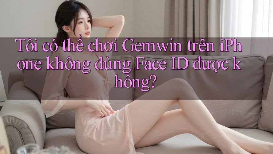 Tôi có thể chơi Gemwin trên iPhone không dùng Face ID được không? Tôi có thể chơi Gemwin trên iPhone không dùng Face ID được không?