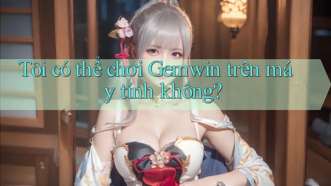 Tôi có thể chơi Gemwin trên máy tính không? Tôi có thể chơi Gemwin trên máy tính không?