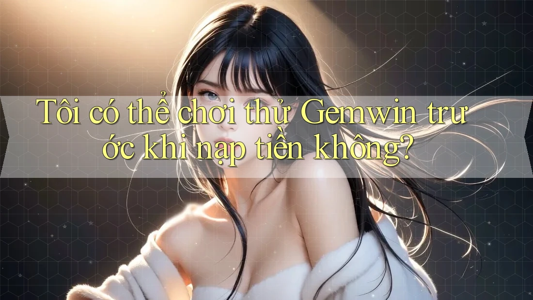 Tôi có thể chơi thử Gemwin trước khi nạp tiền không? Tôi có thể chơi thử Gemwin trước khi nạp tiền không?
