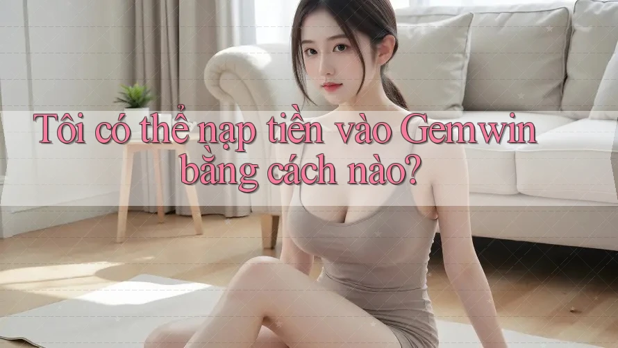 Tôi có thể nạp tiền vào Gemwin bằng cách nào? Tôi có thể nạp tiền vào Gemwin bằng cách nào?