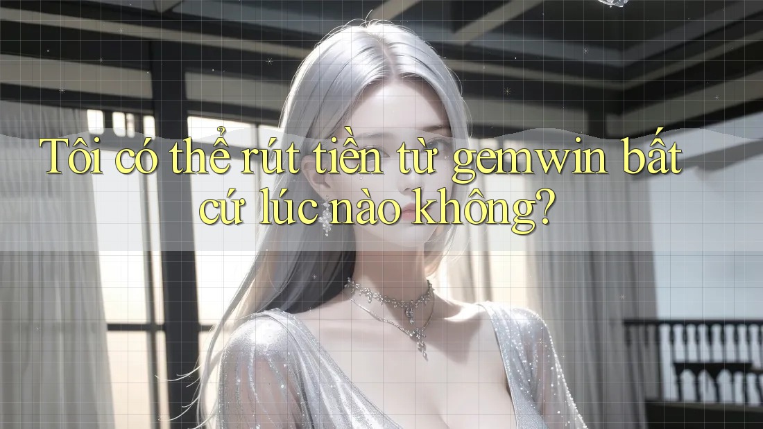 Tôi có thể rút tiền từ gemwin bất cứ lúc nào không?