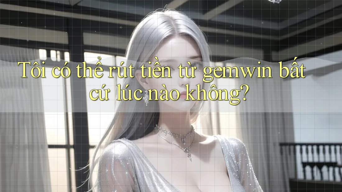Tôi có thể rút tiền từ gemwin bất cứ lúc nào không?