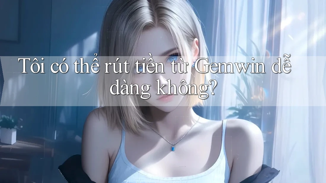 Tôi có thể rút tiền từ Gemwin dễ dàng không?