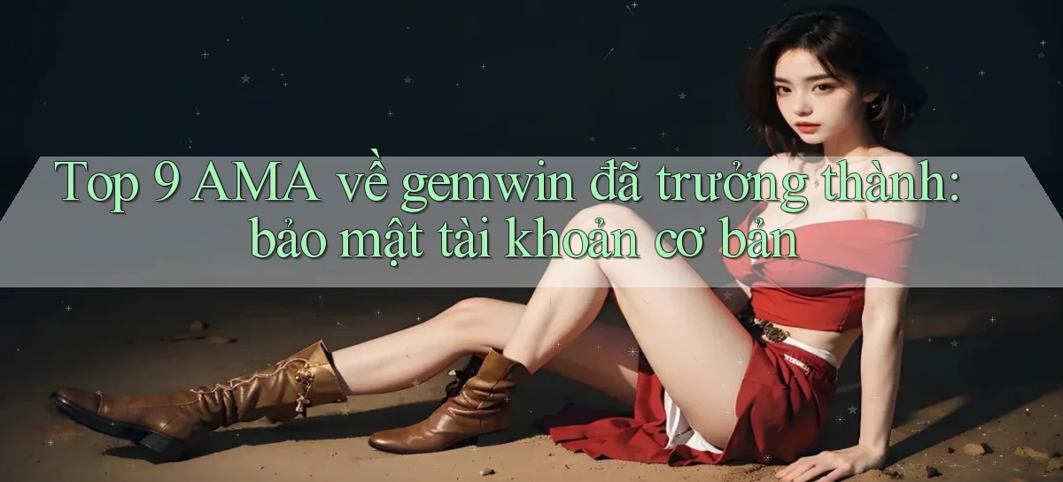Top 9 AMA về gemwin đã trưởng thành bảo mật tài khoản cơ bản