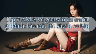 Top 9 AMA về gemwin đã trưởng thành bảo mật tài khoản cơ bản