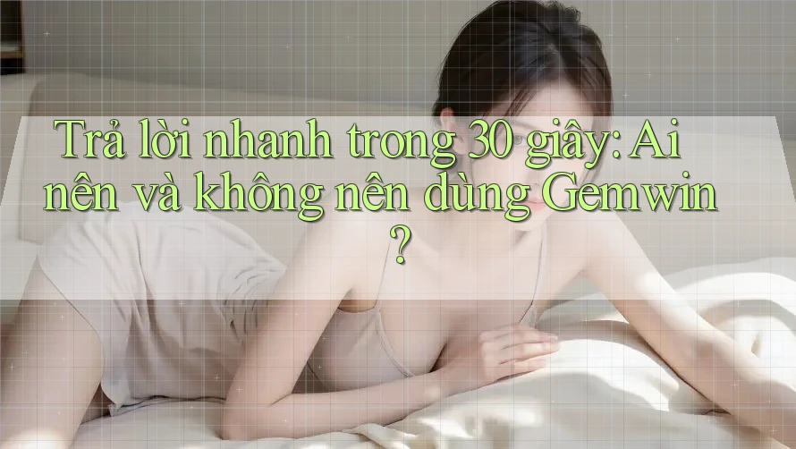 Trả lời nhanh trong 30 giây: Ai nên và không nên dùng Gemwin? Trả lời nhanh trong 30 giây: Ai nên và không nên dùng Gemwin?