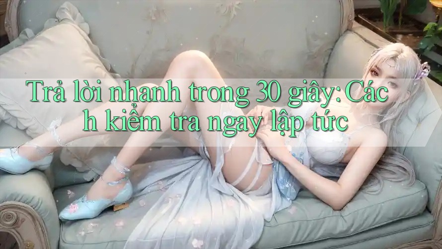 Trả lời nhanh trong 30 giây: Cách kiểm tra ngay lập tức Trả lời nhanh trong 30 giây: Cách kiểm tra ngay lập tức