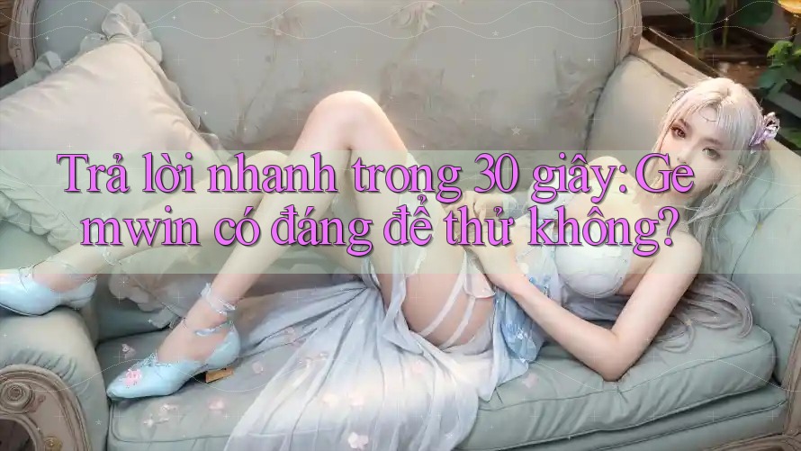 Trả lời nhanh trong 30 giây: Gemwin có đáng để thử không?