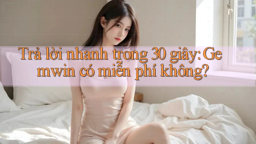 Trả lời nhanh trong 30 giây: Gemwin có miễn phí không? Trả lời nhanh trong 30 giây: Gemwin có miễn phí không?