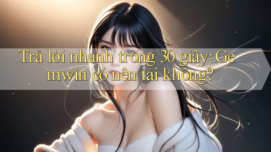 Trả lời nhanh trong 30 giây: Gemwin có nên tải không? Trả lời nhanh trong 30 giây: Gemwin có nên tải không?