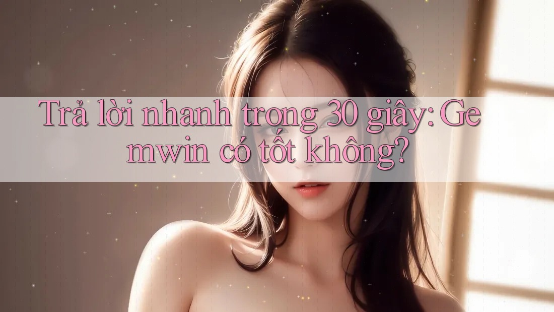 Trả lời nhanh trong 30 giây: Gemwin có tốt không? Trả lời nhanh trong 30 giây: Gemwin có tốt không?