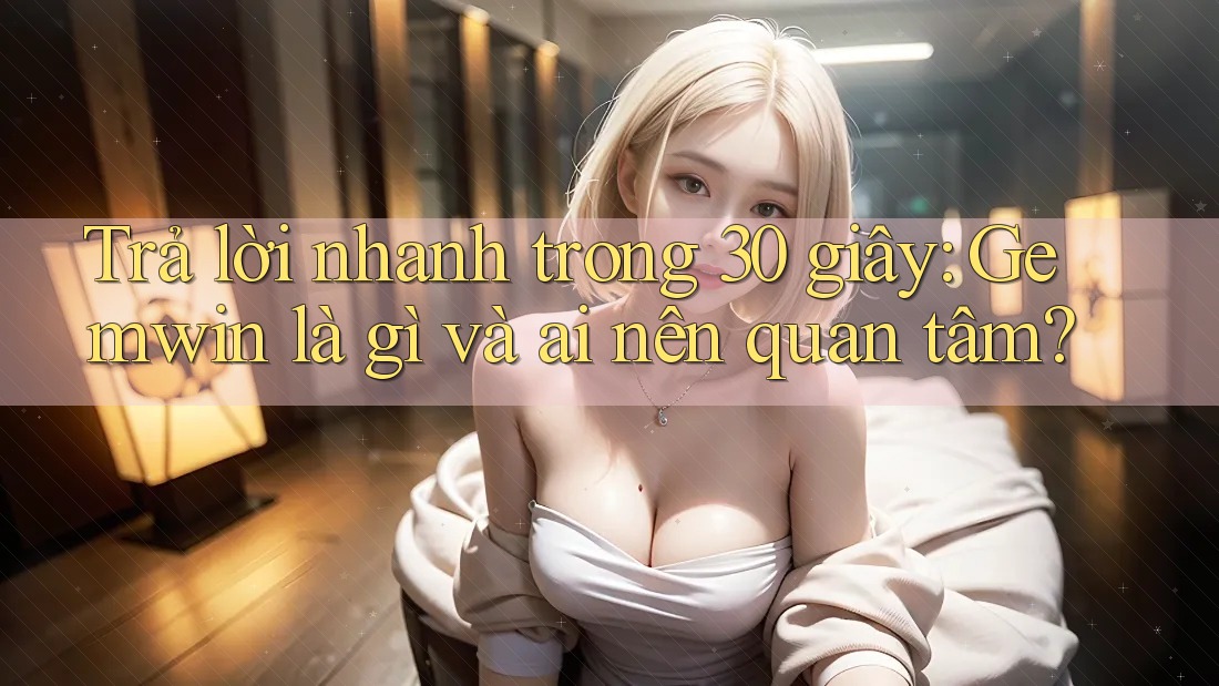 Trả lời nhanh trong 30 giây: Gemwin là gì và ai nên quan tâm? Trả lời nhanh trong 30 giây: Gemwin là gì và ai nên quan tâm?