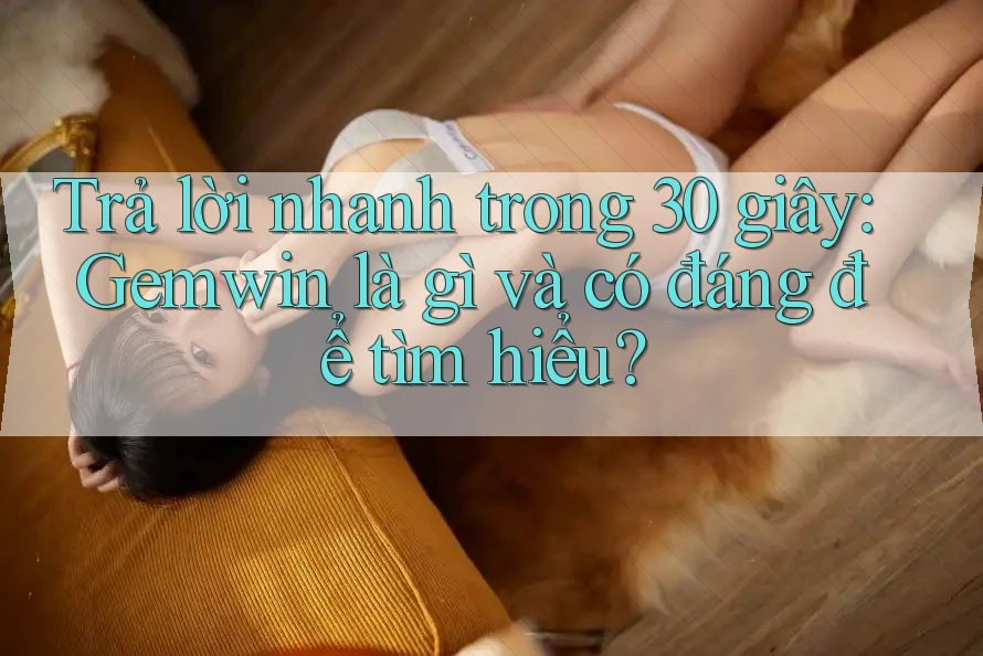 Trả lời nhanh trong 30 giây: Gemwin là gì và có đáng để tìm hiểu?