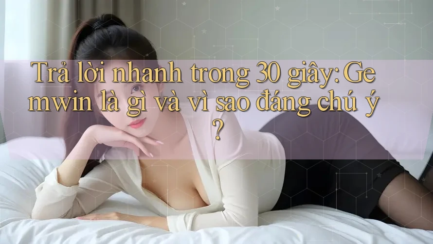 Trả lời nhanh trong 30 giây: Gemwin là gì và vì sao đáng chú ý? Trả lời nhanh trong 30 giây: Gemwin là gì và vì sao đáng chú ý?