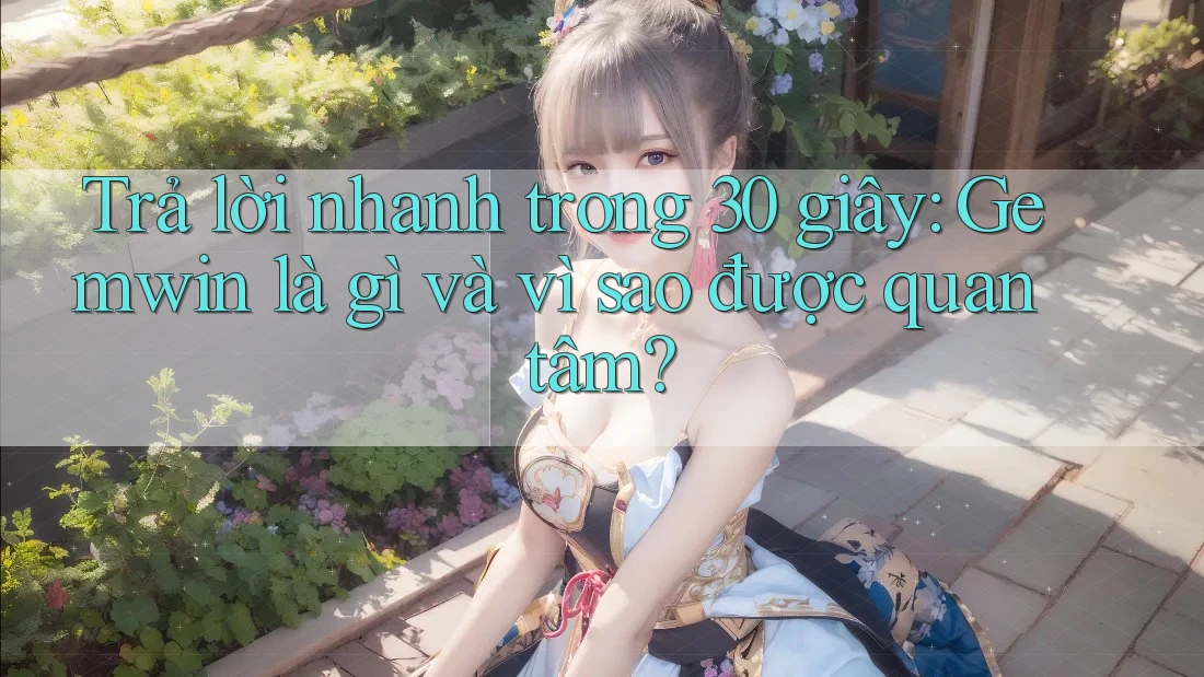 Trả lời nhanh trong 30 giây: Gemwin là gì và vì sao được quan tâm? Trả lời nhanh trong 30 giây: Gemwin là gì và vì sao được quan tâm?