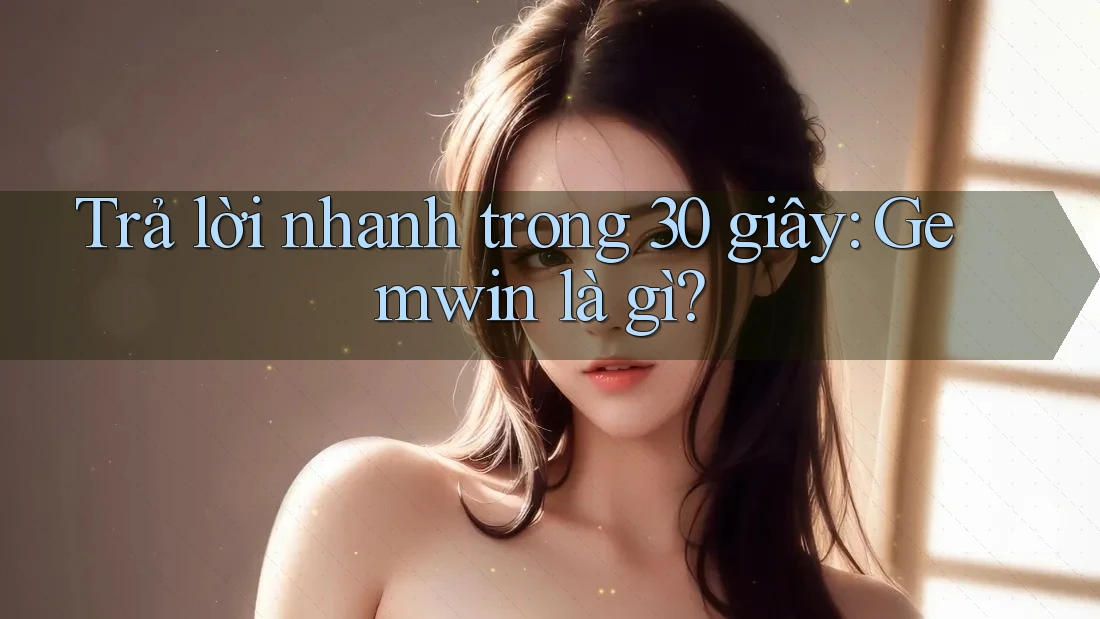 Trả lời nhanh trong 30 giây: Gemwin là gì?