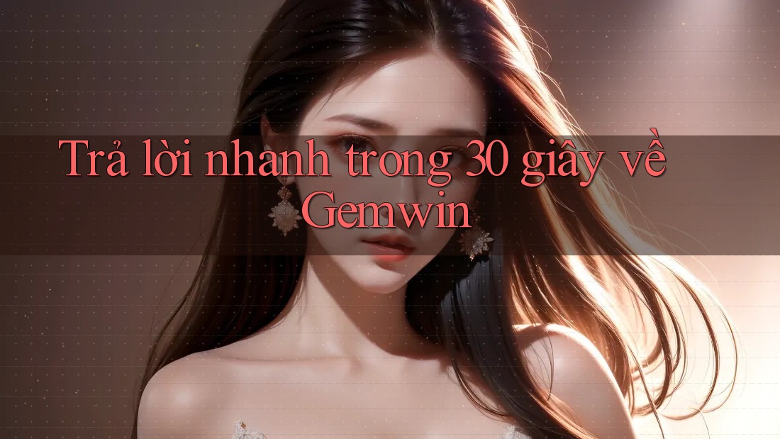 Trả lời nhanh trong 30 giây về Gemwin Trả lời nhanh trong 30 giây về Gemwin