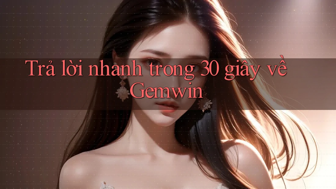 Trả lời nhanh trong 30 giây về Gemwin Trả lời nhanh trong 30 giây về Gemwin