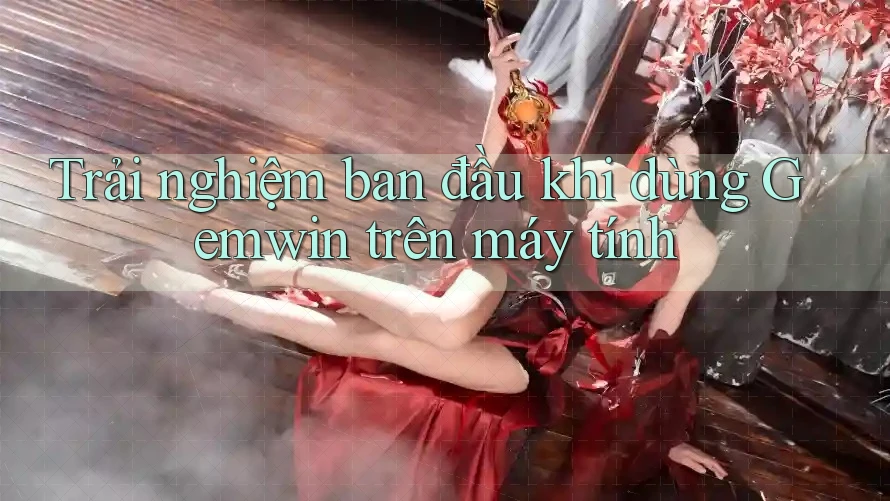 Trải nghiệm ban đầu khi dùng Gemwin trên máy tính Trải nghiệm ban đầu khi dùng Gemwin trên máy tính