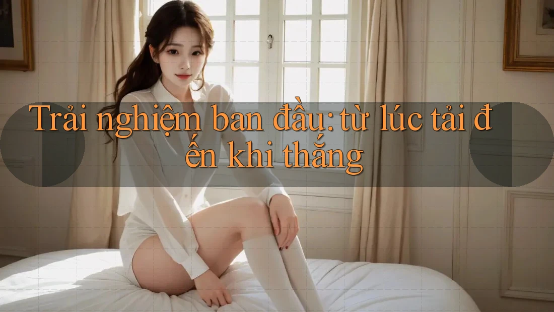 Trải nghiệm ban đầu: từ lúc tải đến khi thắng