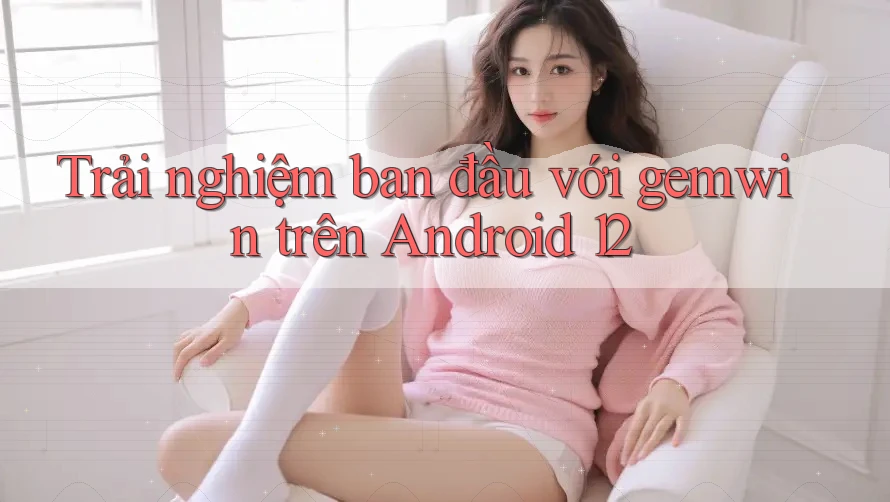 Trải nghiệm ban đầu với gemwin trên Android 12 Trải nghiệm ban đầu với gemwin trên Android 12