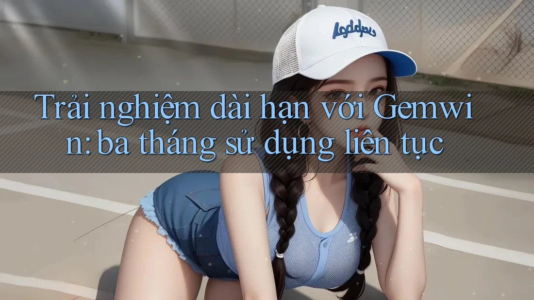 Trải nghiệm dài hạn với Gemwin: ba tháng sử dụng liên tục Trải nghiệm dài hạn với Gemwin: ba tháng sử dụng liên tục