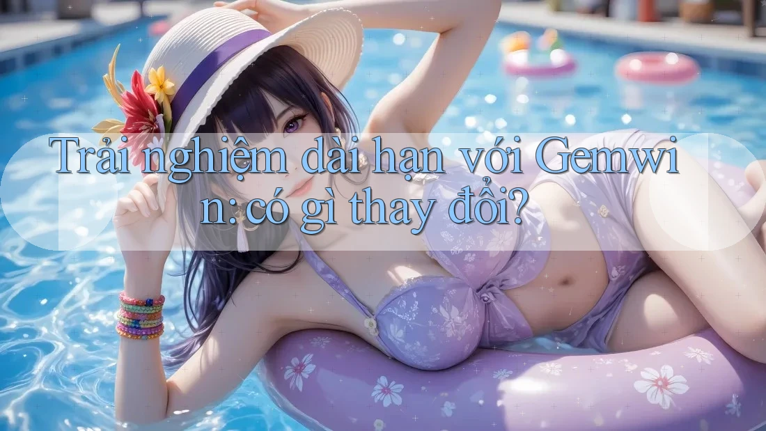 Trải nghiệm dài hạn với Gemwin: có gì thay đổi?