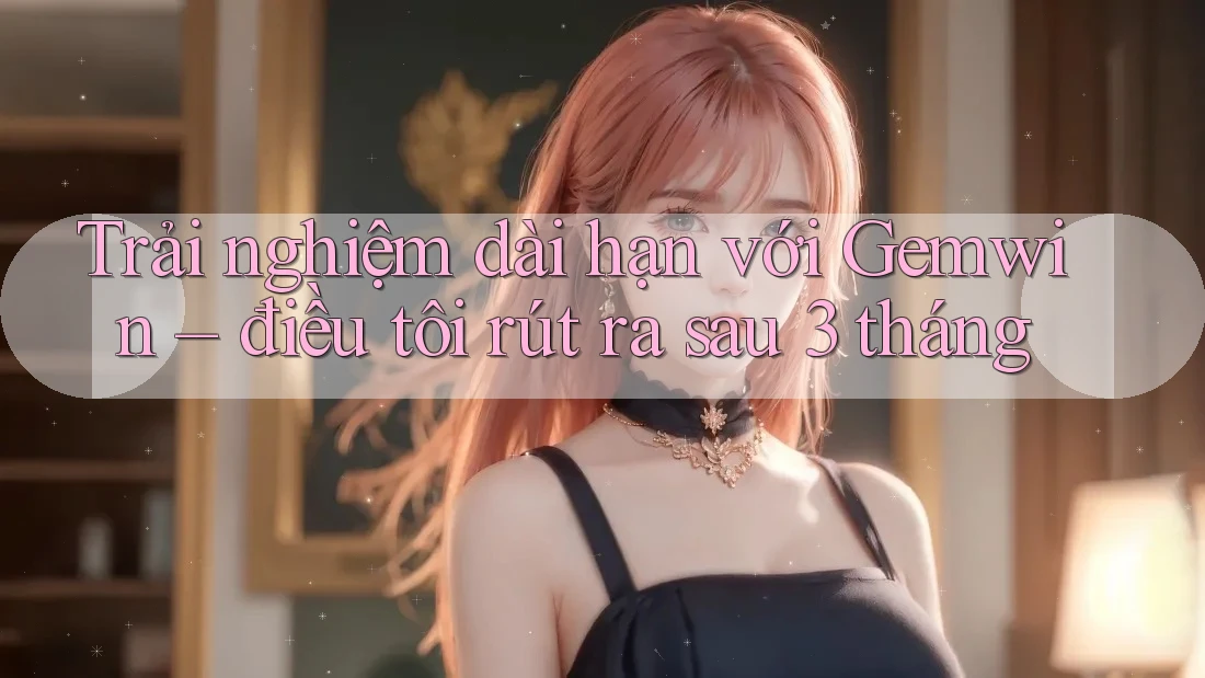 Trải nghiệm dài hạn với Gemwin – điều tôi rút ra sau 3 tháng Trải nghiệm dài hạn với Gemwin – điều tôi rút ra sau 3 tháng