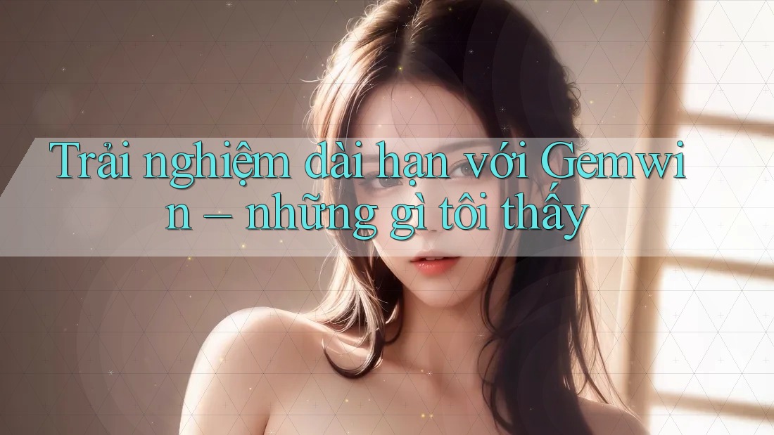 Trải nghiệm dài hạn với Gemwin – những gì tôi thấy