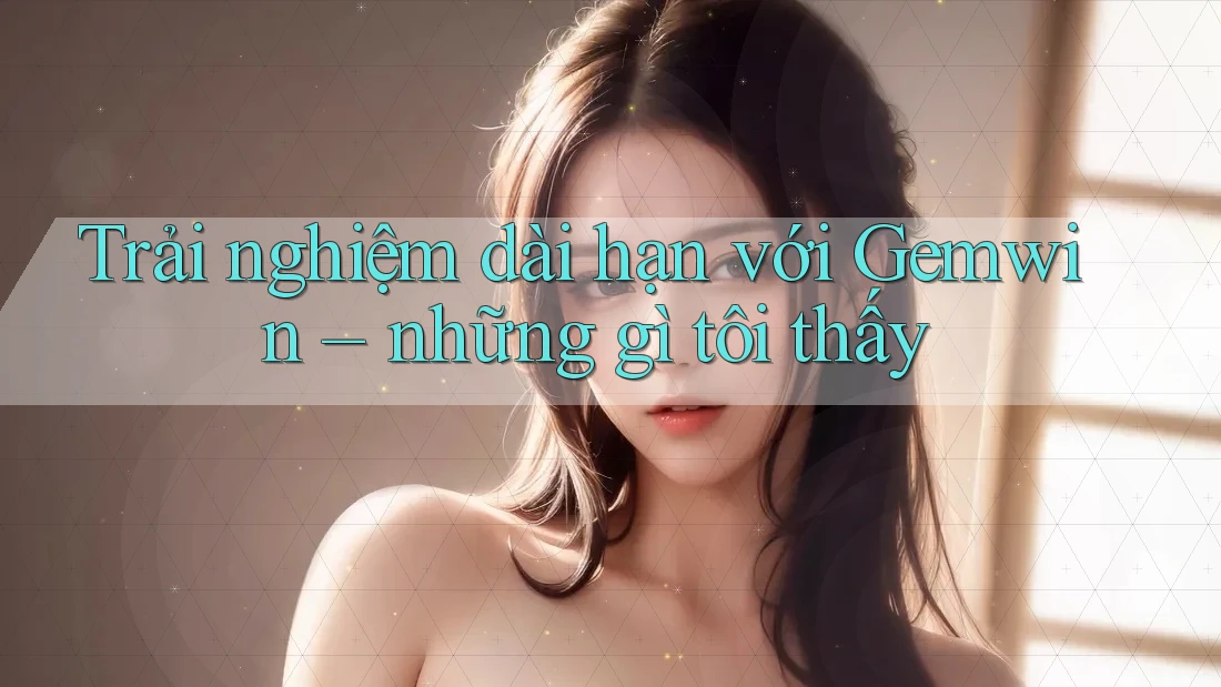 Trải nghiệm dài hạn với Gemwin – những gì tôi thấy Trải nghiệm dài hạn với Gemwin – những gì tôi thấy