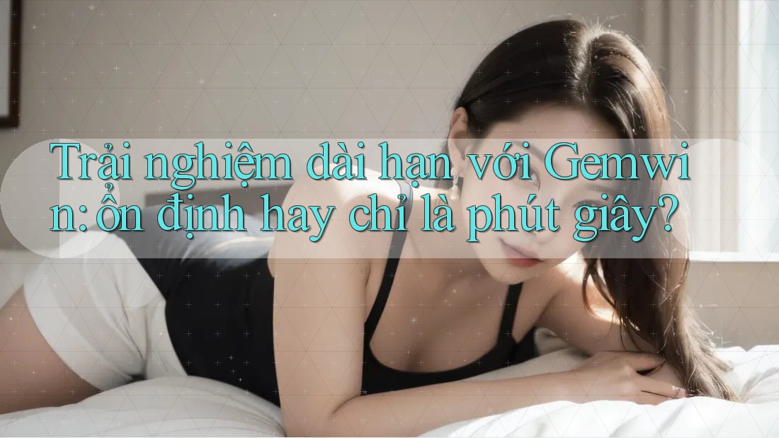 Trải nghiệm dài hạn với Gemwin: ổn định hay chỉ là phút giây? Trải nghiệm dài hạn với Gemwin: ổn định hay chỉ là phút giây?