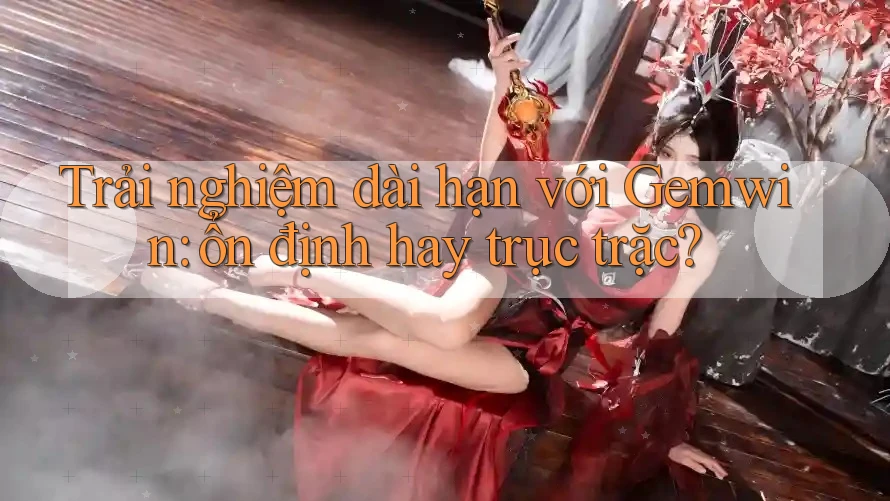 Trải nghiệm dài hạn với Gemwin: ổn định hay trục trặc?