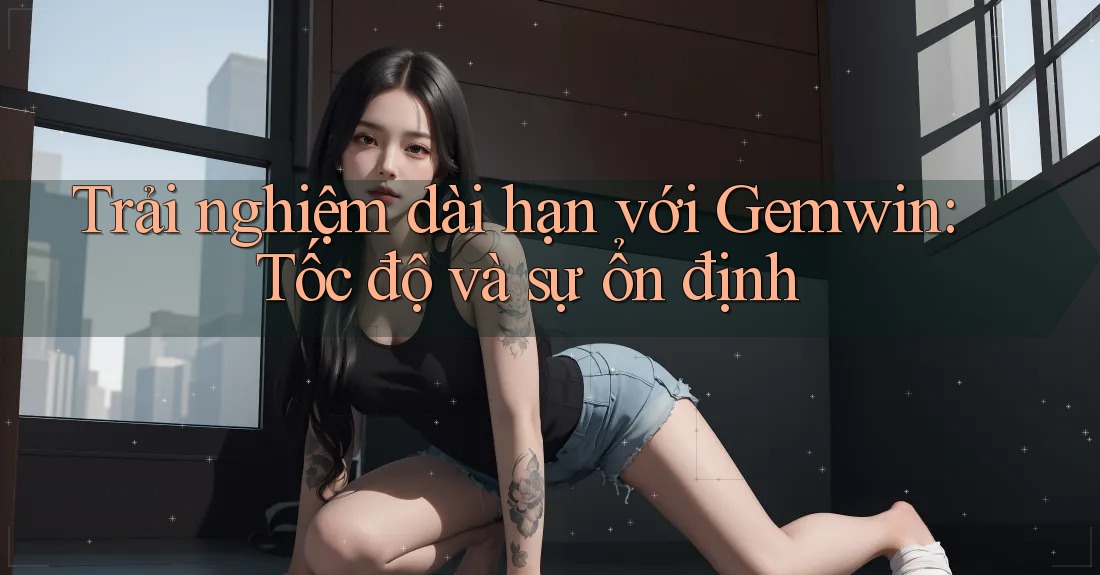 Trải nghiệm dài hạn với Gemwin: Tốc độ và sự ổn định Trải nghiệm dài hạn với Gemwin: Tốc độ và sự ổn định