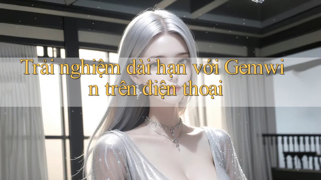 Trải nghiệm dài hạn với Gemwin trên điện thoại Trải nghiệm dài hạn với Gemwin trên điện thoại