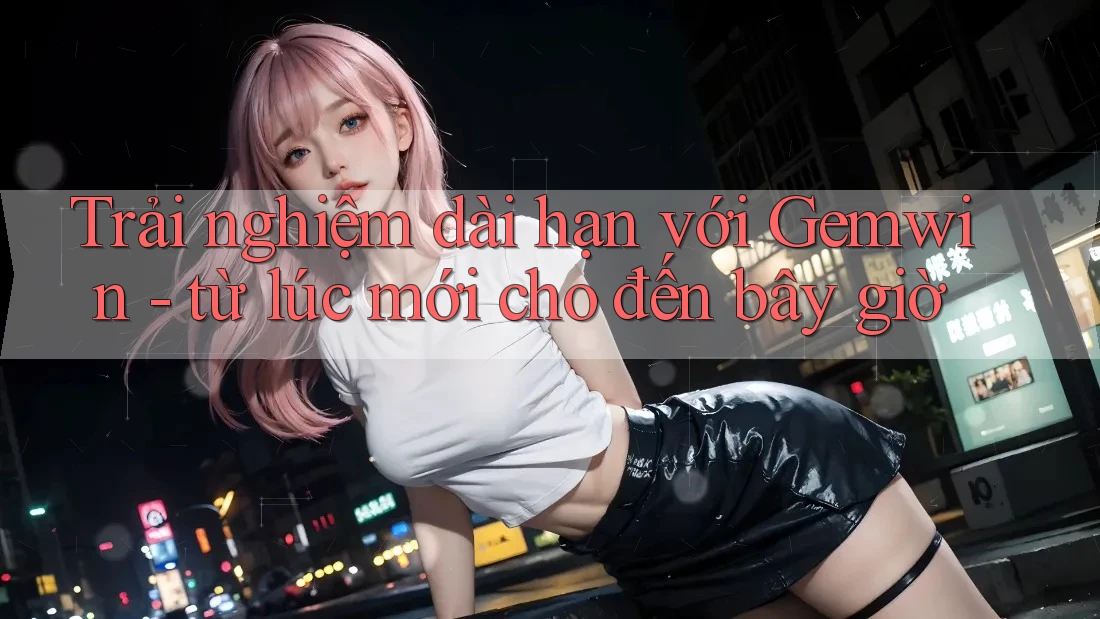 Trải nghiệm dài hạn với Gemwin - từ lúc mới cho đến bây giờ